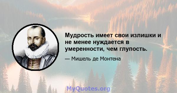 Мудрость имеет свои излишки и не менее нуждается в умеренности, чем глупость.