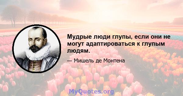 Мудрые люди глупы, если они не могут адаптироваться к глупым людям.