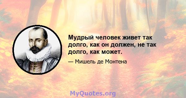 Мудрый человек живет так долго, как он должен, не так долго, как может.