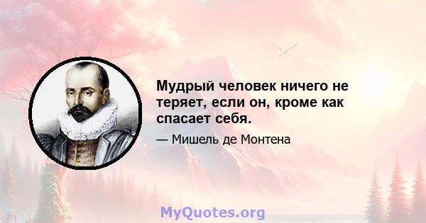 Мудрый человек ничего не теряет, если он, кроме как спасает себя.