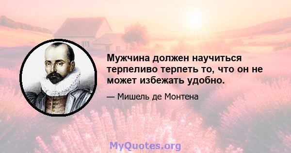 Мужчина должен научиться терпеливо терпеть то, что он не может избежать удобно.