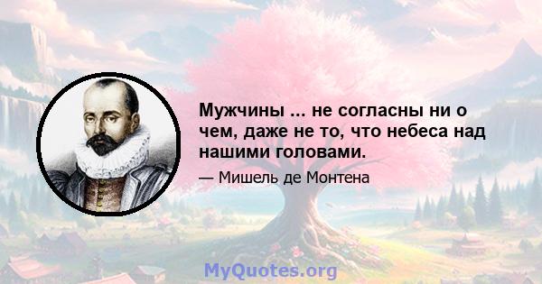 Мужчины ... не согласны ни о чем, даже не то, что небеса над нашими головами.