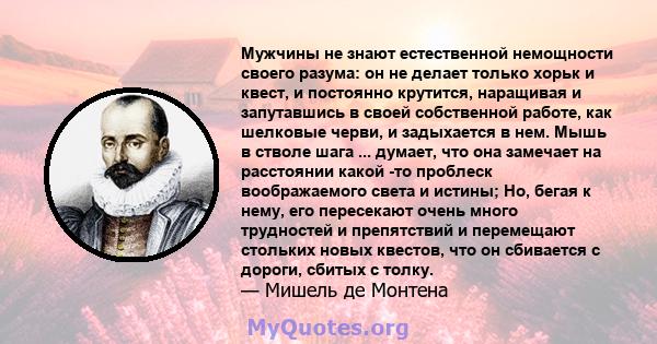 Мужчины не знают естественной немощности своего разума: он не делает только хорьк и квест, и постоянно крутится, наращивая и запутавшись в своей собственной работе, как шелковые черви, и задыхается в нем. Мышь в стволе