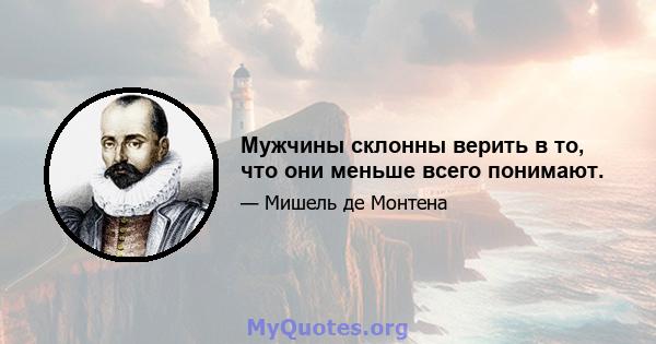 Мужчины склонны верить в то, что они меньше всего понимают.