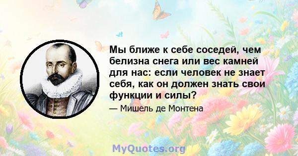 Мы ближе к себе соседей, чем белизна снега или вес камней для нас: если человек не знает себя, как он должен знать свои функции и силы?