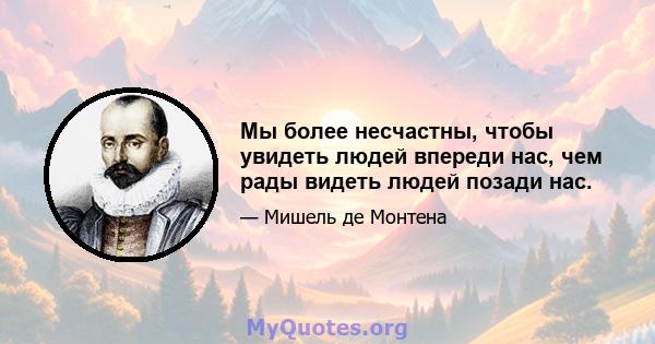 Мы более несчастны, чтобы увидеть людей впереди нас, чем рады видеть людей позади нас.