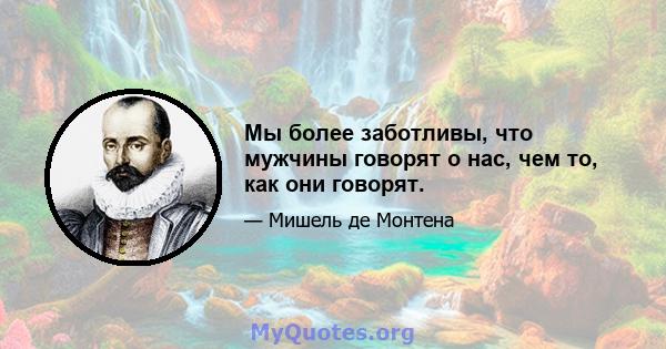 Мы более заботливы, что мужчины говорят о нас, чем то, как они говорят.