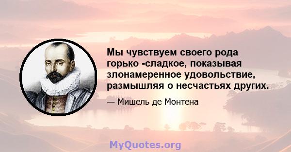 Мы чувствуем своего рода горько -сладкое, показывая злонамеренное удовольствие, размышляя о несчастьях других.