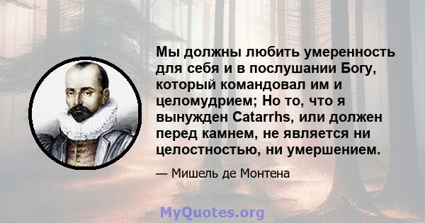 Мы должны любить умеренность для себя и в послушании Богу, который командовал им и целомудрием; Но то, что я вынужден Catarrhs, или должен перед камнем, не является ни целостностью, ни умершением.