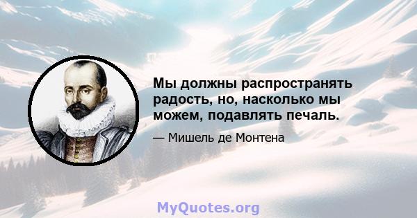 Мы должны распространять радость, но, насколько мы можем, подавлять печаль.