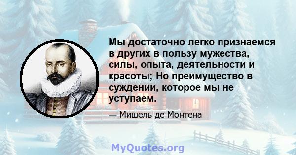 Мы достаточно легко признаемся в других в пользу мужества, силы, опыта, деятельности и красоты; Но преимущество в суждении, которое мы не уступаем.