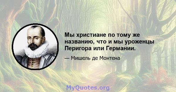 Мы христиане по тому же названию, что и мы уроженцы Перигора или Германии.