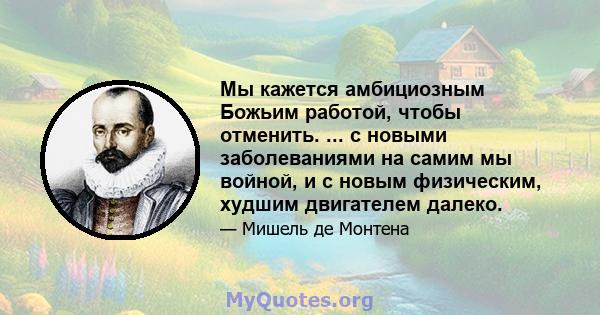 Мы кажется амбициозным Божьим работой, чтобы отменить. ... с новыми заболеваниями на самим мы войной, и с новым физическим, худшим двигателем далеко.