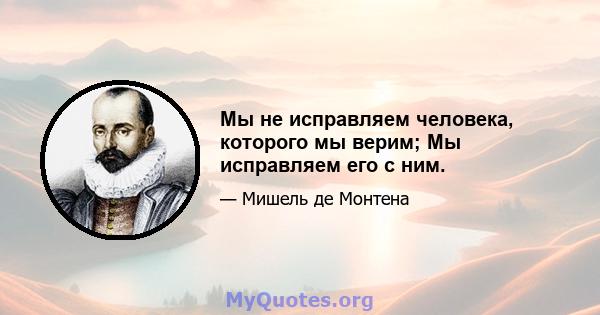 Мы не исправляем человека, которого мы верим; Мы исправляем его с ним.