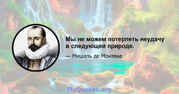 Мы не можем потерпеть неудачу в следующей природе.