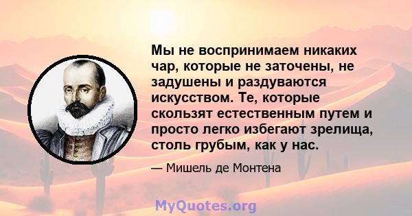 Мы не воспринимаем никаких чар, которые не заточены, не задушены и раздуваются искусством. Те, которые скользят естественным путем и просто легко избегают зрелища, столь грубым, как у нас.