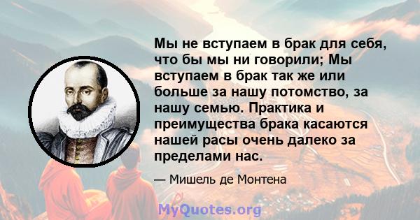 Мы не вступаем в брак для себя, что бы мы ни говорили; Мы вступаем в брак так же или больше за нашу потомство, за нашу семью. Практика и преимущества брака касаются нашей расы очень далеко за пределами нас.