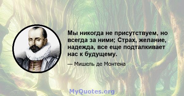 Мы никогда не присутствуем, но всегда за ними; Страх, желание, надежда, все еще подталкивает нас к будущему.