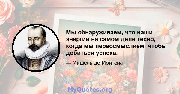 Мы обнаруживаем, что наши энергии на самом деле тесно, когда мы переосмыслием, чтобы добиться успеха.