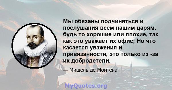 Мы обязаны подчиняться и послушания всем нашим царям, будь то хорошие или плохие, так как это уважает их офис; Но что касается уважения и привязанности, это только из -за их добродетели.