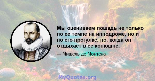 Мы оцениваем лошадь не только по ее темпе на ипподроме, но и по его прогулке, но, когда он отдыхает в ее конюшне.