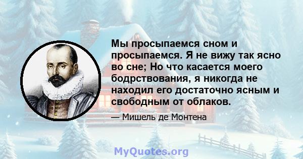 Мы просыпаемся сном и просыпаемся. Я не вижу так ясно во сне; Но что касается моего бодрствования, я никогда не находил его достаточно ясным и свободным от облаков.