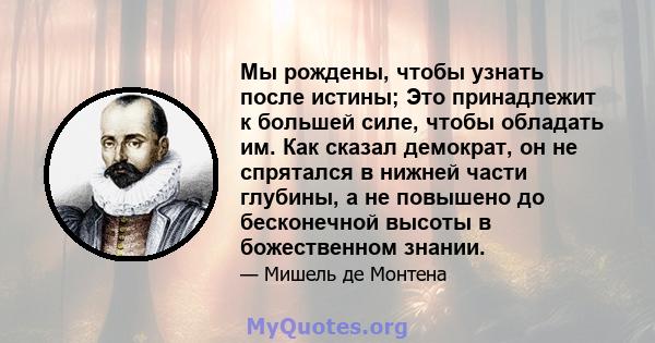 Мы рождены, чтобы узнать после истины; Это принадлежит к большей силе, чтобы обладать им. Как сказал демократ, он не спрятался в нижней части глубины, а не повышено до бесконечной высоты в божественном знании.