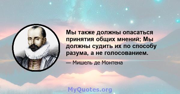 Мы также должны опасаться принятия общих мнений; Мы должны судить их по способу разума, а не голосованием.