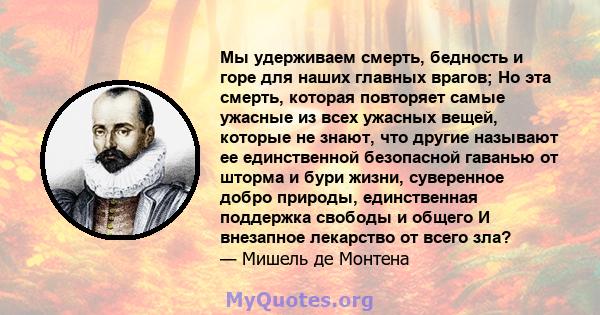 Мы удерживаем смерть, бедность и горе для наших главных врагов; Но эта смерть, которая повторяет самые ужасные из всех ужасных вещей, которые не знают, что другие называют ее единственной безопасной гаванью от шторма и