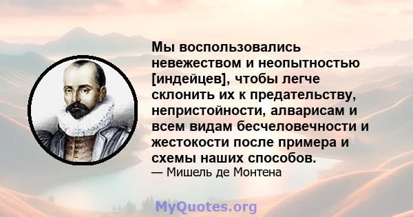 Мы воспользовались невежеством и неопытностью [индейцев], чтобы легче склонить их к предательству, непристойности, алварисам и всем видам бесчеловечности и жестокости после примера и схемы наших способов.