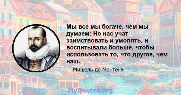 Мы все мы богаче, чем мы думаем; Но нас учат заимствовать и умолять, и воспитывали больше, чтобы использовать то, что другое, чем наш.