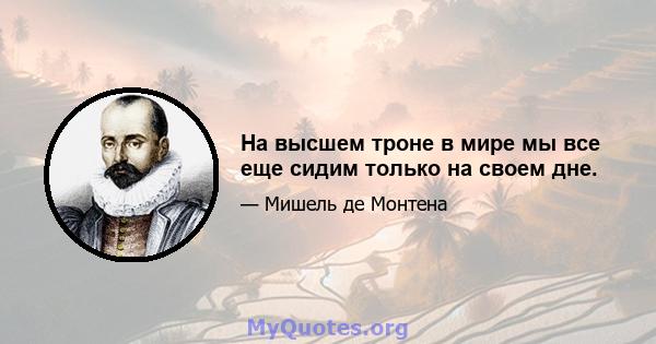 На высшем троне в мире мы все еще сидим только на своем дне.