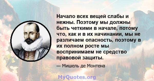 Начало всех вещей слабы и нежны. Поэтому мы должны быть четкими в начале, потому что, как и в их начинании, мы не различаем опасность, поэтому в их полном росте мы воспринимаем не средство правовой защиты.