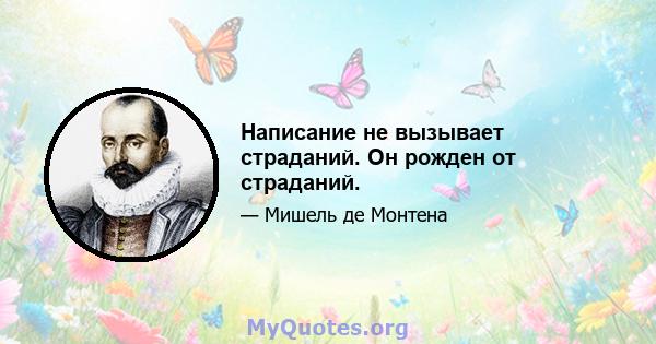 Написание не вызывает страданий. Он рожден от страданий.