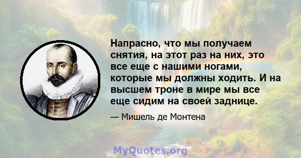 Напрасно, что мы получаем снятия, на этот раз на них, это все еще с нашими ногами, которые мы должны ходить. И на высшем троне в мире мы все еще сидим на своей заднице.