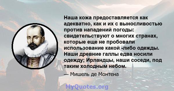 Наша кожа предоставляется как адекватно, как и их с выносливостью против нападений погоды: свидетельствуют о многих странах, которые еще не пробовали использование какой -либо одежды. Наши древние галлы едва носили