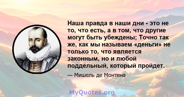 Наша правда в наши дни - это не то, что есть, а в том, что другие могут быть убеждены; Точно так же, как мы называем «деньги» не только то, что является законным, но и любой поддельный, который пройдет.