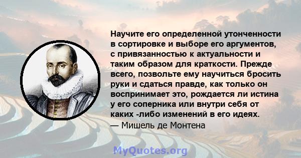 Научите его определенной утонченности в сортировке и выборе его аргументов, с привязанностью к актуальности и таким образом для краткости. Прежде всего, позвольте ему научиться бросить руки и сдаться правде, как только