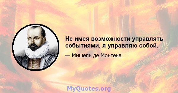 Не имея возможности управлять событиями, я управляю собой.