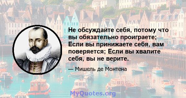 Не обсуждайте себя, потому что вы обязательно проиграете; Если вы принижаете себя, вам поверяется; Если вы хвалите себя, вы не верите.