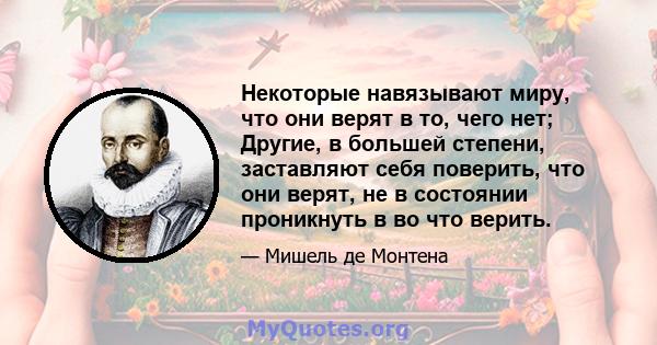 Некоторые навязывают миру, что они верят в то, чего нет; Другие, в большей степени, заставляют себя поверить, что они верят, не в состоянии проникнуть в во что верить.