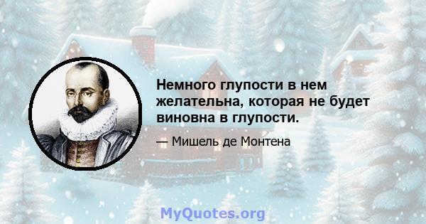 Немного глупости в нем желательна, которая не будет виновна в глупости.