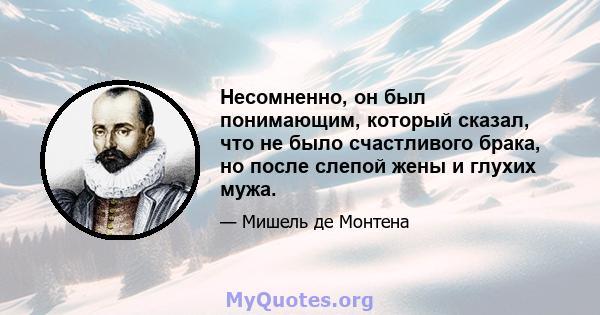 Несомненно, он был понимающим, который сказал, что не было счастливого брака, но после слепой жены и глухих мужа.