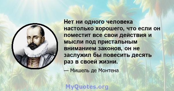 Нет ни одного человека настолько хорошего, что если он поместит все свои действия и мысли под пристальным вниманием законов, он не заслужил бы повесить десять раз в своей жизни.