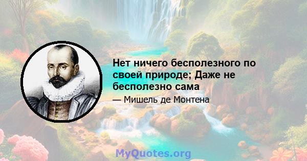 Нет ничего бесполезного по своей природе; Даже не бесполезно сама