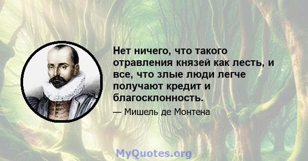 Нет ничего, что такого отравления князей как лесть, и все, что злые люди легче получают кредит и благосклонность.