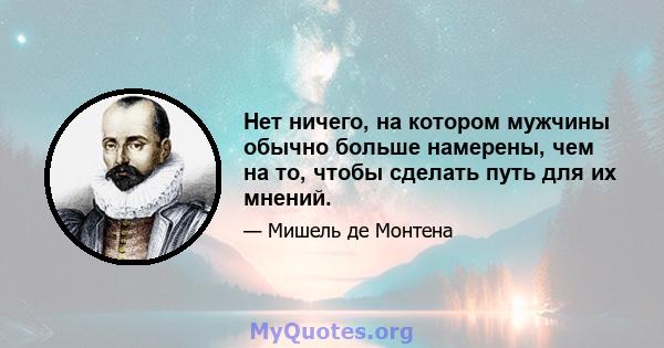 Нет ничего, на котором мужчины обычно больше намерены, чем на то, чтобы сделать путь для их мнений.