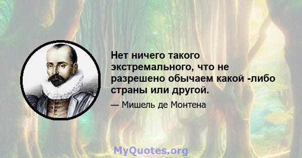 Нет ничего такого экстремального, что не разрешено обычаем какой -либо страны или другой.