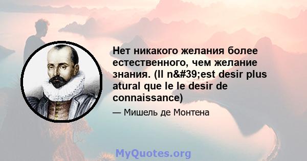 Нет никакого желания более естественного, чем желание знания. (Il n'est desir plus atural que le le desir de connaissance)