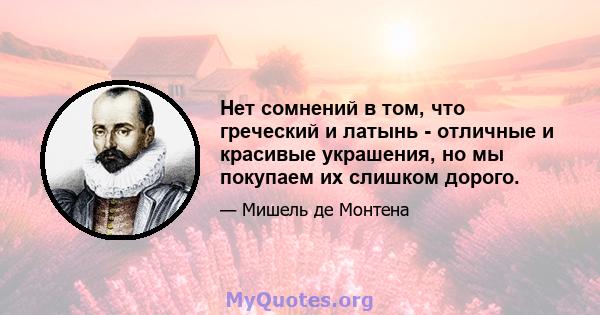 Нет сомнений в том, что греческий и латынь - отличные и красивые украшения, но мы покупаем их слишком дорого.